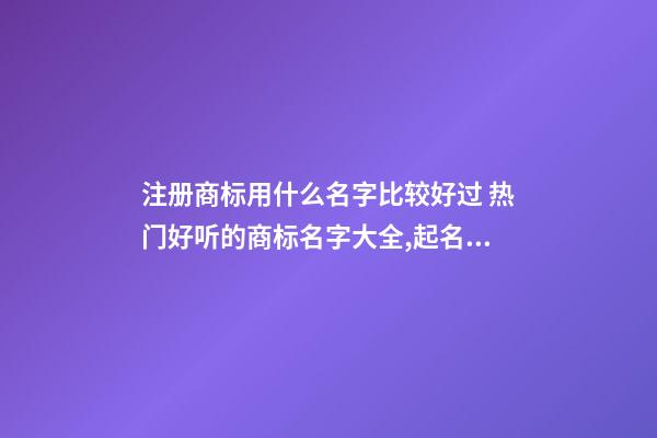 注册商标用什么名字比较好过 热门好听的商标名字大全,起名之家-第1张-商标起名-玄机派